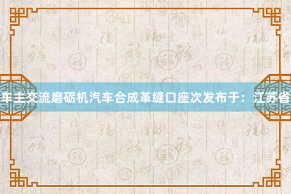 车主交流磨砺机汽车合成革缝口座次发布于：江苏省