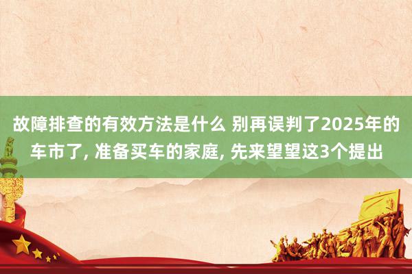 故障排查的有效方法是什么 别再误判了2025年的车市了, 准备买车的家庭, 先来望望这3个提出