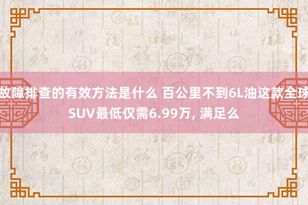 故障排查的有效方法是什么 百公里不到6L油这款全球SUV最低仅需6.99万, 满足么