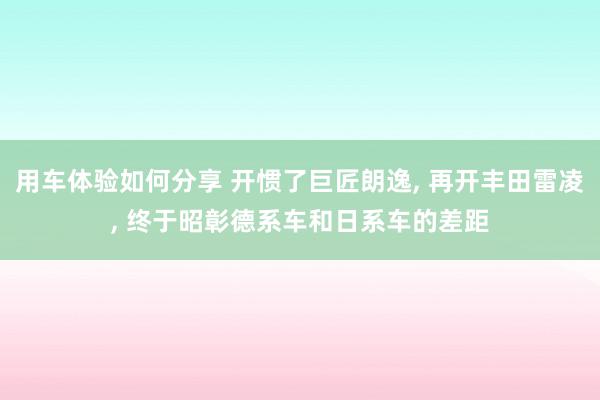 用车体验如何分享 开惯了巨匠朗逸, 再开丰田雷凌, 终于昭彰德系车和日系车的差距