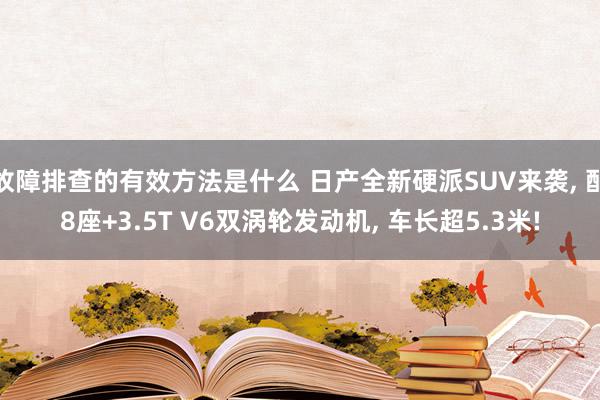 故障排查的有效方法是什么 日产全新硬派SUV来袭, 配8座+3.5T V6双涡轮发动机, 车长超5.3米!