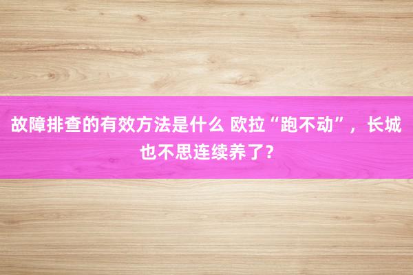 故障排查的有效方法是什么 欧拉“跑不动”，长城也不思连续养了？