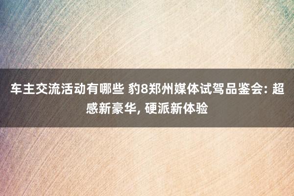 车主交流活动有哪些 豹8郑州媒体试驾品鉴会: 超感新豪华, 硬派新体验