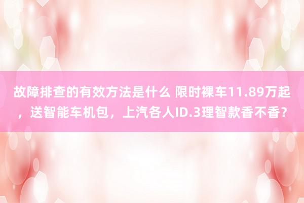 故障排查的有效方法是什么 限时裸车11.89万起，送智能车机包，上汽各人ID.3理智款香不香？