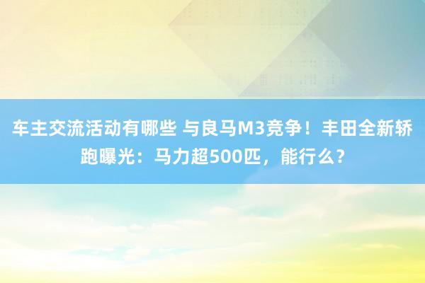 车主交流活动有哪些 与良马M3竞争！丰田全新轿跑曝光：马力超500匹，能行么？