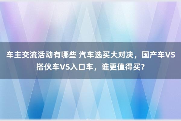 车主交流活动有哪些 汽车选买大对决，国产车VS搭伙车VS入口车，谁更值得买？