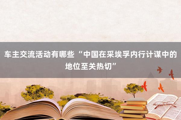 车主交流活动有哪些 “中国在采埃孚内行计谋中的地位至关热切”