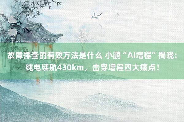 故障排查的有效方法是什么 小鹏“AI增程”揭晓：纯电续航430km，击穿增程四大痛点！