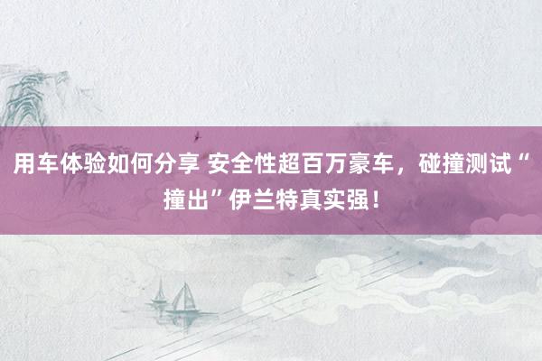 用车体验如何分享 安全性超百万豪车，碰撞测试“撞出”伊兰特真实强！