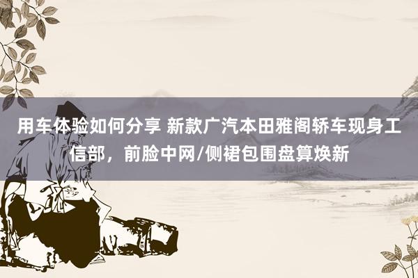 用车体验如何分享 新款广汽本田雅阁轿车现身工信部，前脸中网/侧裙包围盘算焕新