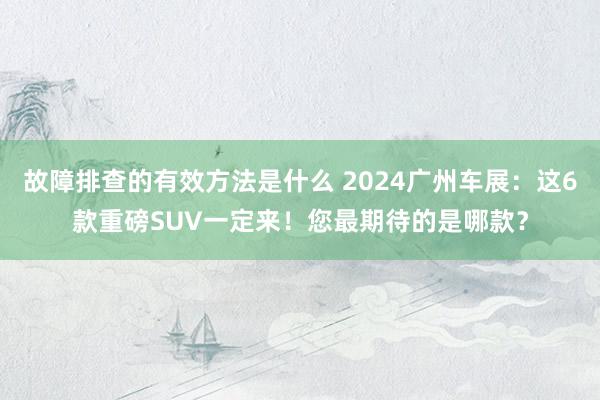 故障排查的有效方法是什么 2024广州车展：这6款重磅SUV一定来！您最期待的是哪款？