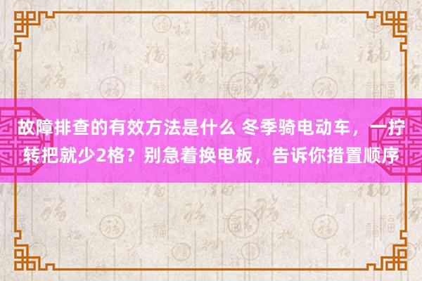 故障排查的有效方法是什么 冬季骑电动车，一拧转把就少2格？别急着换电板，告诉你措置顺序