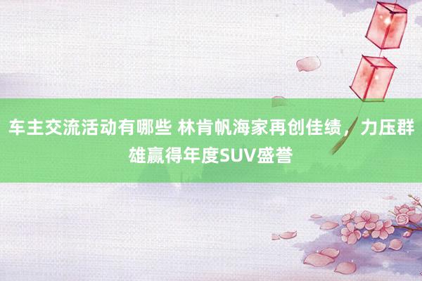 车主交流活动有哪些 林肯帆海家再创佳绩，力压群雄赢得年度SUV盛誉