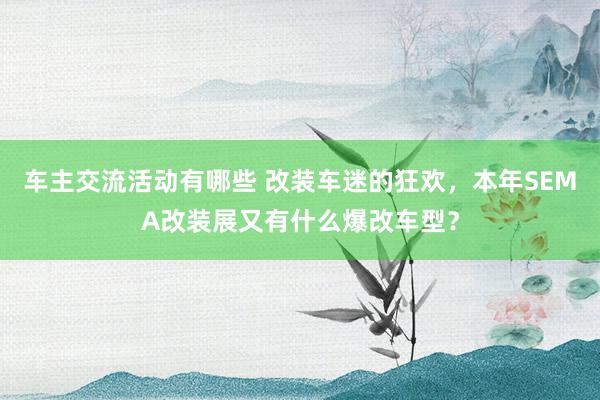 车主交流活动有哪些 改装车迷的狂欢，本年SEMA改装展又有什么爆改车型？