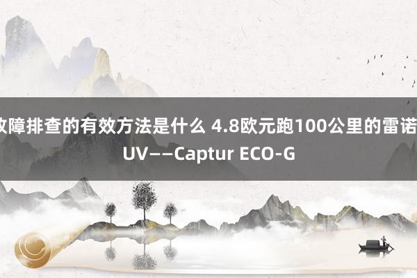 故障排查的有效方法是什么 4.8欧元跑100公里的雷诺SUV——Captur ECO-G