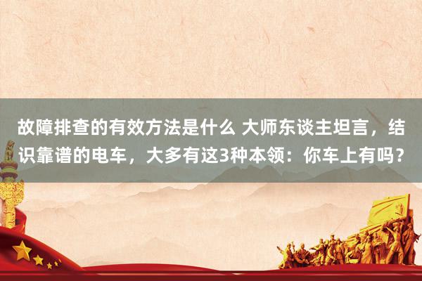 故障排查的有效方法是什么 大师东谈主坦言，结识靠谱的电车，大多有这3种本领：你车上有吗？