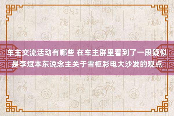 车主交流活动有哪些 在车主群里看到了一段疑似是李斌本东说念主关于雪柜彩电大沙发的观点