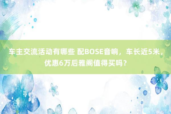 车主交流活动有哪些 配BOSE音响，车长近5米，优惠6万后雅阁值得买吗？