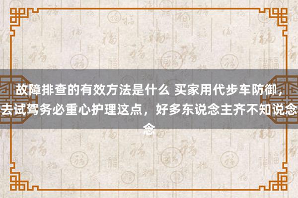 故障排查的有效方法是什么 买家用代步车防御，去试驾务必重心护理这点，好多东说念主齐不知说念