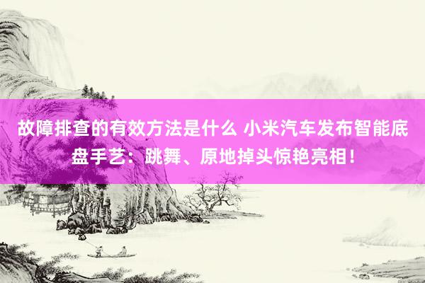 故障排查的有效方法是什么 小米汽车发布智能底盘手艺：跳舞、原地掉头惊艳亮相！