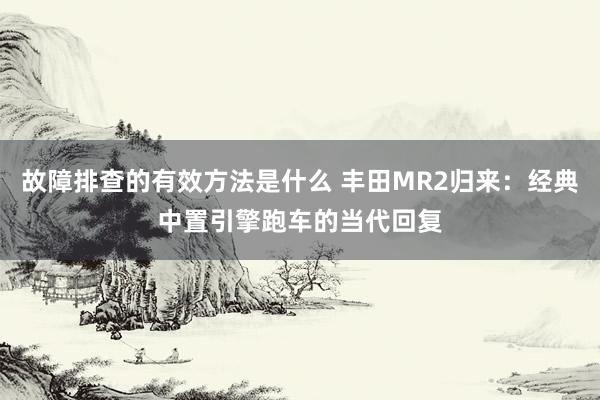 故障排查的有效方法是什么 丰田MR2归来：经典中置引擎跑车的当代回复