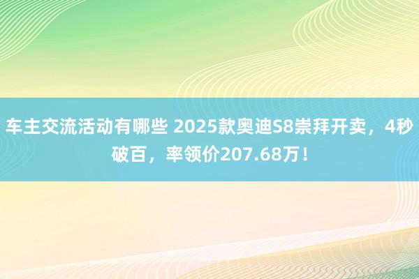 车主交流活动有哪些 2025款奥迪S8崇拜开卖，4秒破百，率领价207.68万！