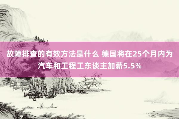 故障排查的有效方法是什么 德国将在25个月内为汽车和工程工东谈主加薪5.5%