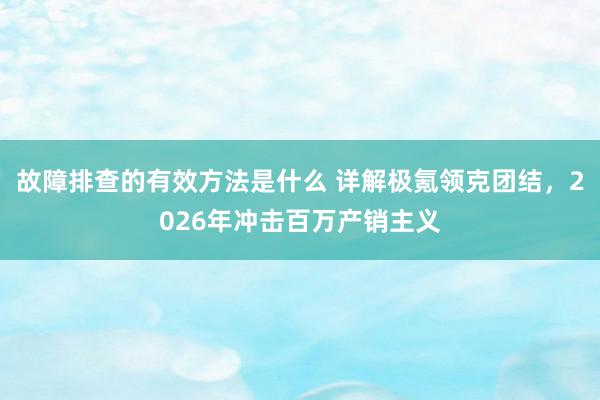 故障排查的有效方法是什么 详解极氪领克团结，2026年冲击百万产销主义