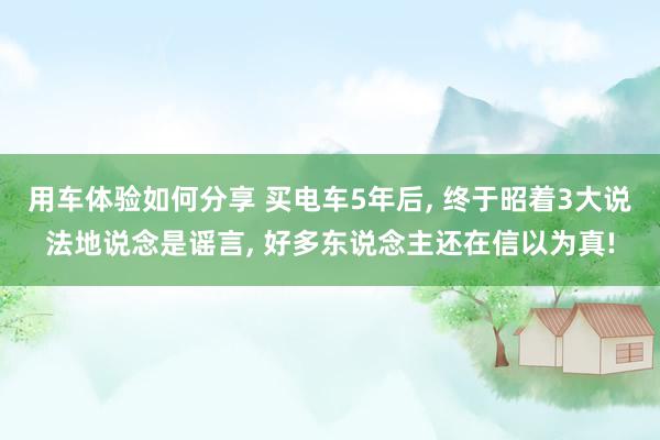 用车体验如何分享 买电车5年后, 终于昭着3大说法地说念是谣言, 好多东说念主还在信以为真!