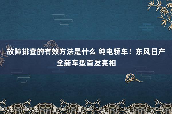 故障排查的有效方法是什么 纯电轿车！东风日产全新车型首发亮相