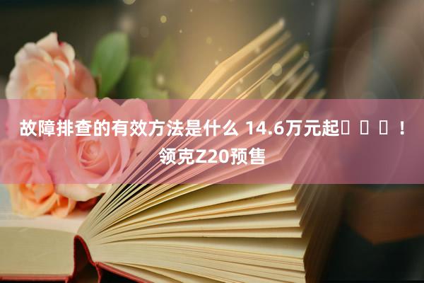 故障排查的有效方法是什么 14.6万元起​​​！领克Z20预售