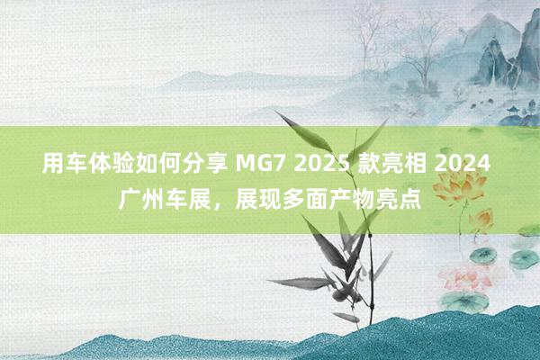 用车体验如何分享 MG7 2025 款亮相 2024 广州车展，展现多面产物亮点