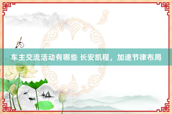 车主交流活动有哪些 长安凯程，加速节律布局