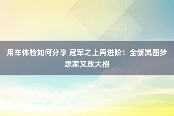 用车体验如何分享 冠军之上再进阶！全新岚图梦思家又放大招