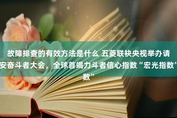 故障排查的有效方法是什么 五菱联袂央视举办请安奋斗者大会，全球首竭力斗者信心指数“宏光指数”