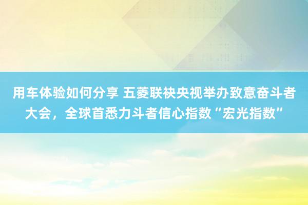 用车体验如何分享 五菱联袂央视举办致意奋斗者大会，全球首悉力斗者信心指数“宏光指数”