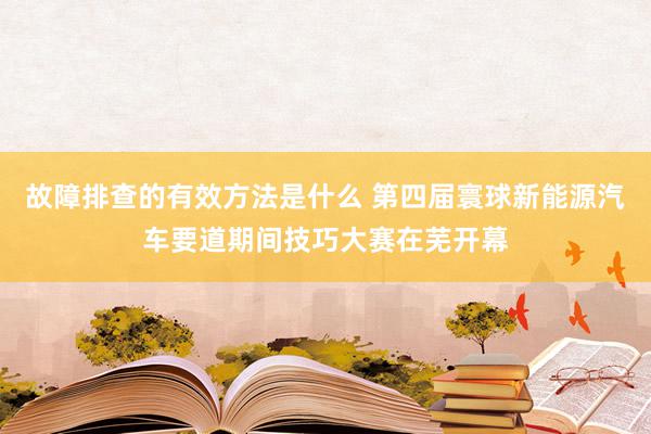 故障排查的有效方法是什么 第四届寰球新能源汽车要道期间技巧大赛在芜开幕