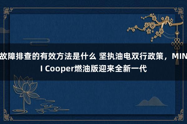 故障排查的有效方法是什么 坚执油电双行政策，MINI Cooper燃油版迎来全新一代