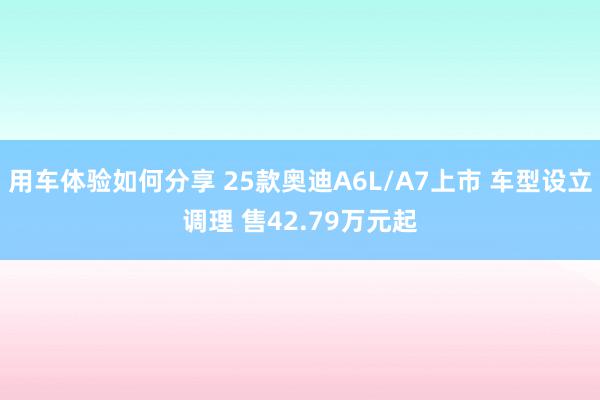 用车体验如何分享 25款奥迪A6L/A7上市 车型设立调理 售42.79万元起