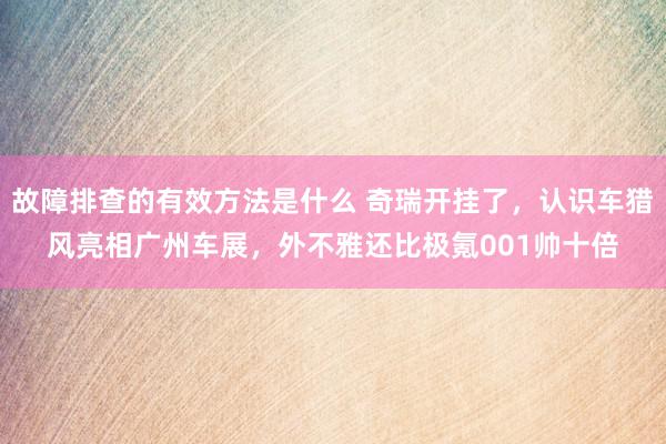 故障排查的有效方法是什么 奇瑞开挂了，认识车猎风亮相广州车展，外不雅还比极氪001帅十倍