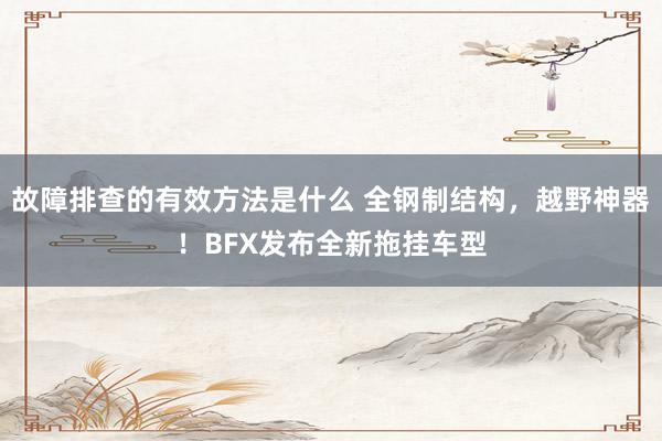 故障排查的有效方法是什么 全钢制结构，越野神器！BFX发布全新拖挂车型