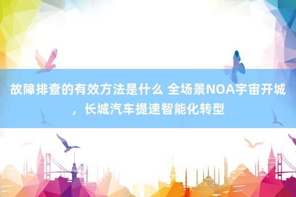 故障排查的有效方法是什么 全场景NOA宇宙开城，长城汽车提速智能化转型