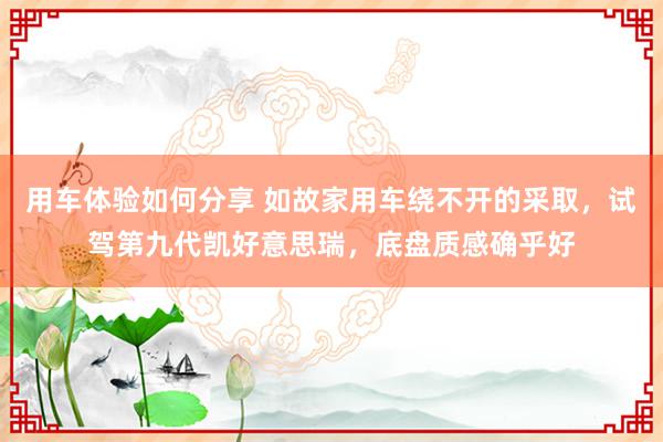 用车体验如何分享 如故家用车绕不开的采取，试驾第九代凯好意思瑞，底盘质感确乎好