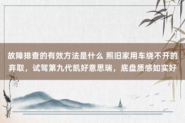 故障排查的有效方法是什么 照旧家用车绕不开的弃取，试驾第九代凯好意思瑞，底盘质感如实好