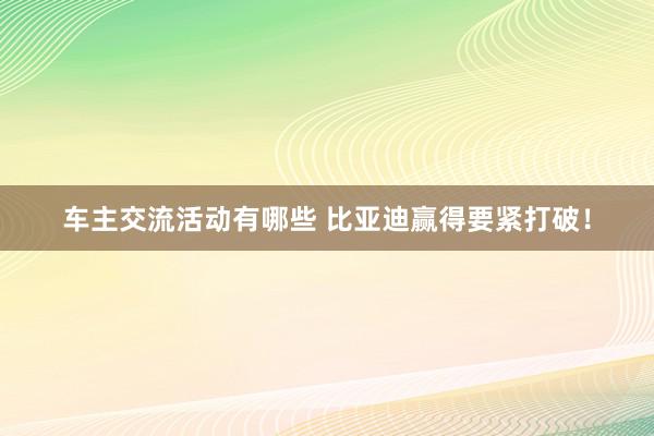 车主交流活动有哪些 比亚迪赢得要紧打破！