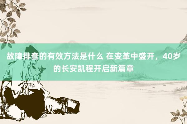 故障排查的有效方法是什么 在变革中盛开，40岁的长安凯程开启新篇章