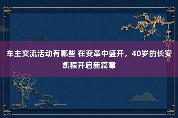 车主交流活动有哪些 在变革中盛开，40岁的长安凯程开启新篇章