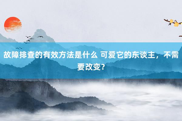 故障排查的有效方法是什么 可爱它的东谈主，不需要改变？