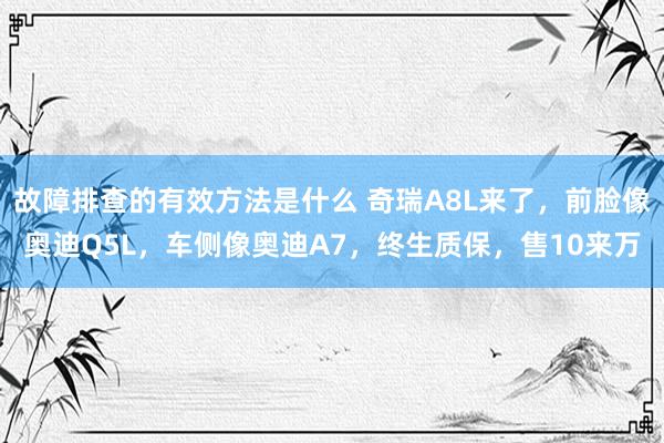 故障排查的有效方法是什么 奇瑞A8L来了，前脸像奥迪Q5L，车侧像奥迪A7，终生质保，售10来万