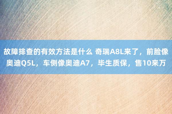 故障排查的有效方法是什么 奇瑞A8L来了，前脸像奥迪Q5L，车侧像奥迪A7，毕生质保，售10来万